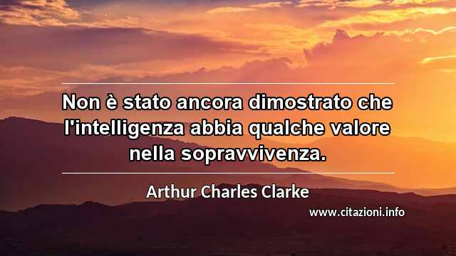 “Non è stato ancora dimostrato che l'intelligenza abbia qualche valore nella sopravvivenza.”