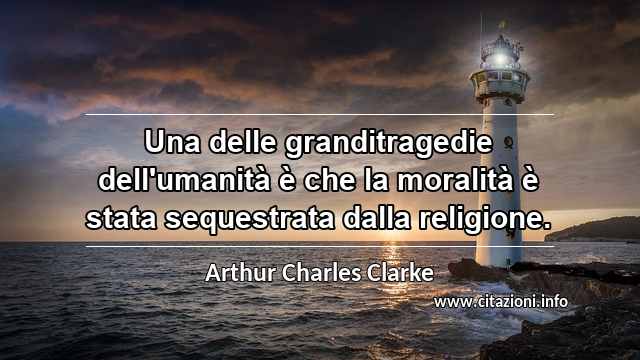 “Una delle granditragedie dell'umanità è che la moralità è stata sequestrata dalla religione.”