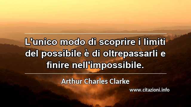 “L'unico modo di scoprire i limiti del possibile è di oltrepassarli e finire nell'impossibile.”