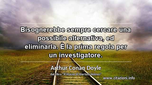 “Bisognerebbe sempre cercare una possibile alternativa, ed eliminarla. È la prima regola per un investigatore.”