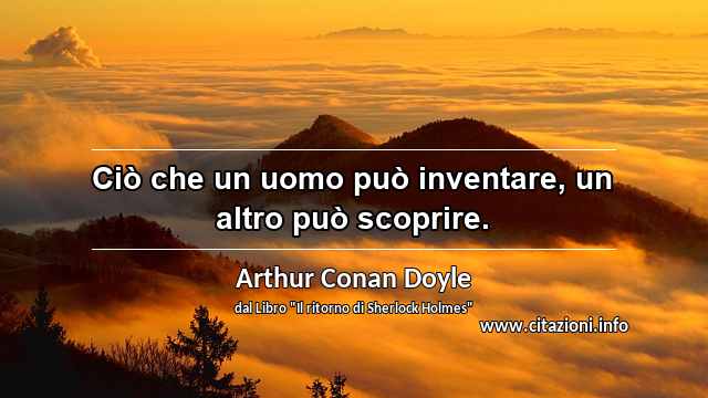 “Ciò che un uomo può inventare, un altro può scoprire.”