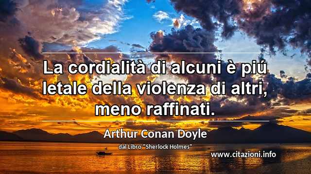 “La cordialità di alcuni è piú letale della violenza di altri, meno raffinati.”