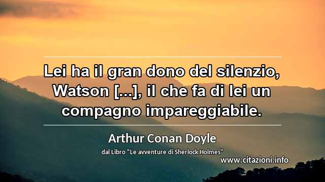 “Lei ha il gran dono del silenzio, Watson [...], il che fa di lei un compagno impareggiabile.”
