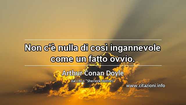 “Non c'è nulla di così ingannevole come un fatto ovvio.”