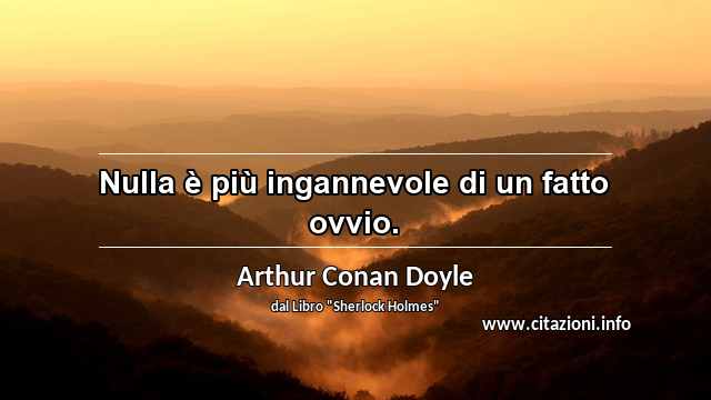 “Nulla è più ingannevole di un fatto ovvio.”
