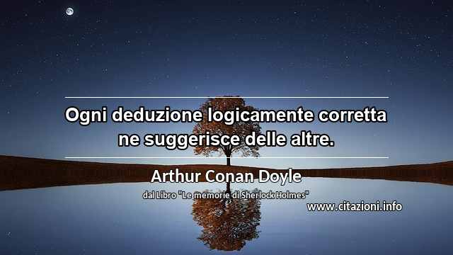 “Ogni deduzione logicamente corretta ne suggerisce delle altre.”