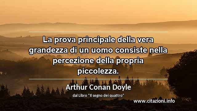 “La prova principale della vera grandezza di un uomo consiste nella percezione della propria piccolezza.”
