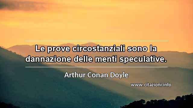 “Le prove circostanziali sono la dannazione delle menti speculative.”