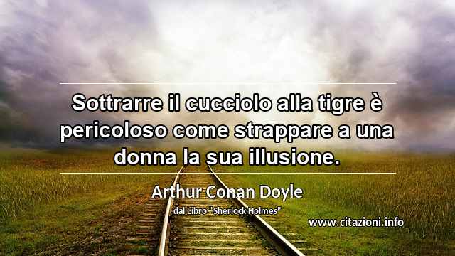 “Sottrarre il cucciolo alla tigre è pericoloso come strappare a una donna la sua illusione.”