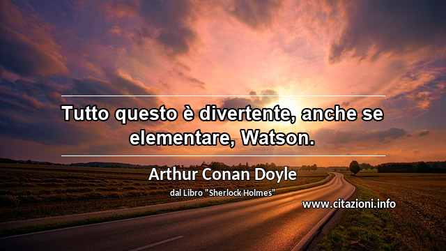 “Tutto questo è divertente, anche se elementare, Watson.”