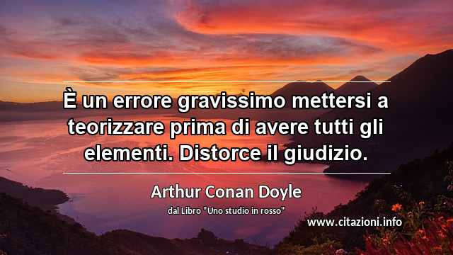 “È un errore gravissimo mettersi a teorizzare prima di avere tutti gli elementi. Distorce il giudizio.”