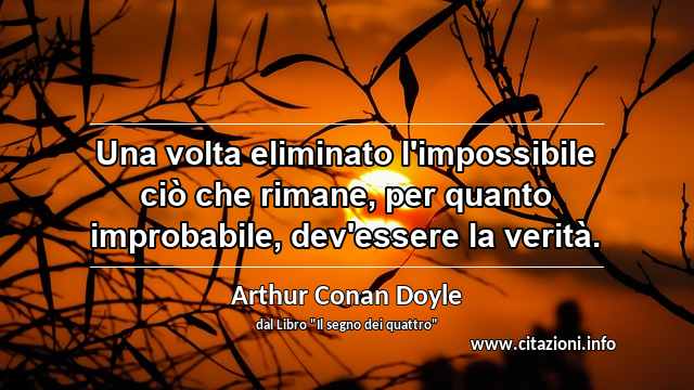 “Una volta eliminato l'impossibile ciò che rimane, per quanto improbabile, dev'essere la verità.”