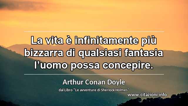 “La vita è infinitamente più bizzarra di qualsiasi fantasia l’uomo possa concepire.”