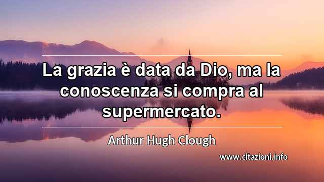 “La grazia è data da Dio, ma la conoscenza si compra al supermercato.”