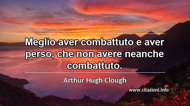 “Meglio aver combattuto e aver perso, che non avere neanche combattuto.”