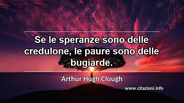 “Se le speranze sono delle credulone, le paure sono delle bugiarde.”