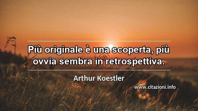 “Più originale è una scoperta, più ovvia sembra in retrospettiva.”