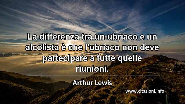 “La differenza tra un ubriaco e un alcolista è che l'ubriaco non deve partecipare a tutte quelle riunioni.”