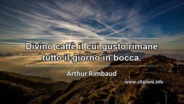 “Divino caffè il cui gusto rimane tutto il giorno in bocca.”