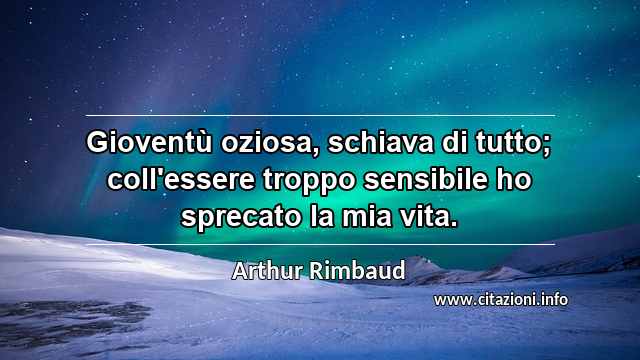 “Gioventù oziosa, schiava di tutto; coll'essere troppo sensibile ho sprecato la mia vita.”