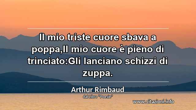 “Il mio triste cuore sbava a poppa,Il mio cuore è pieno di trinciato:Gli lanciano schizzi di zuppa.”