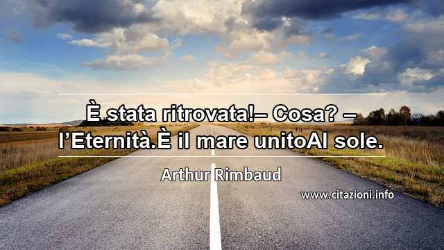 “È stata ritrovata!– Cosa? – l’Eternità.È il mare unitoAl sole.”