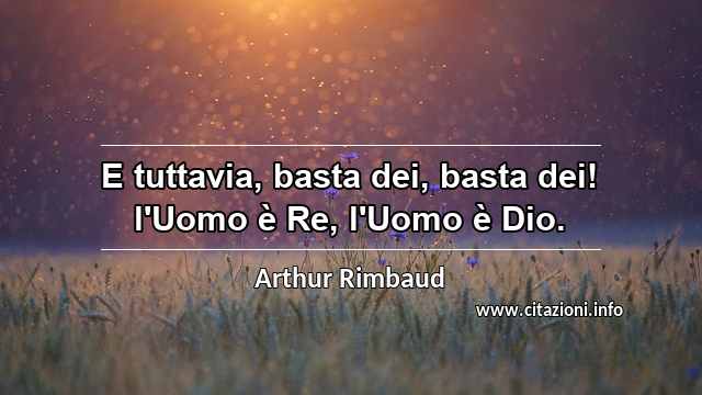 “E tuttavia, basta dei, basta dei! l'Uomo è Re, l'Uomo è Dio.”