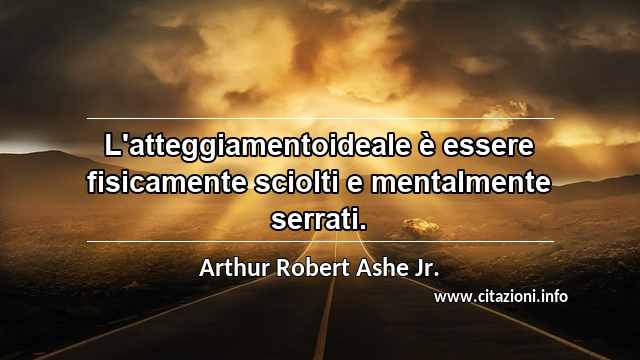 “L'atteggiamentoideale è essere fisicamente sciolti e mentalmente serrati.”