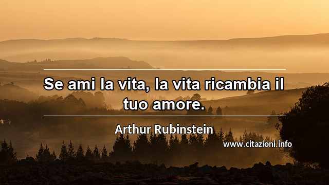 “Se ami la vita, la vita ricambia il tuo amore.”
