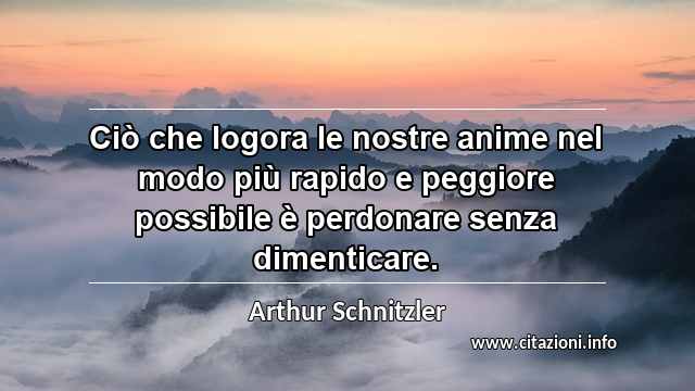 “Ciò che logora le nostre anime nel modo più rapido e peggiore possibile è perdonare senza dimenticare.”