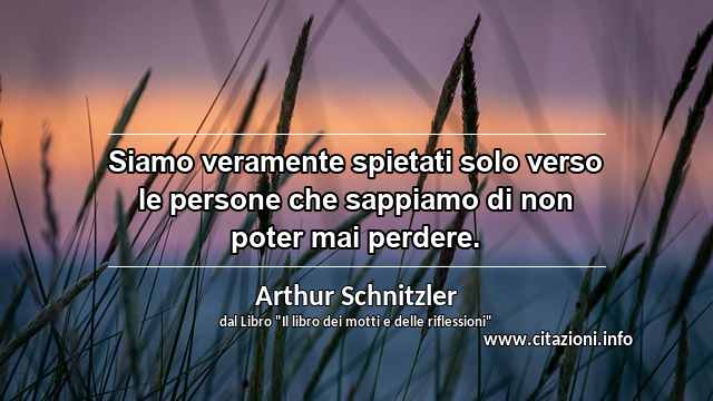 “Siamo veramente spietati solo verso le persone che sappiamo di non poter mai perdere.”