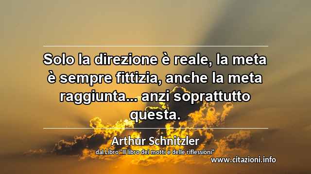 “Solo la direzione è reale, la meta è sempre fittizia, anche la meta raggiunta... anzi soprattutto questa.”