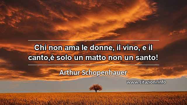 “Chi non ama le donne, il vino, e il canto,è solo un matto non un santo!”
