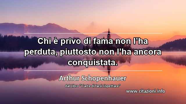 “Chi è privo di fama non l’ha perduta, piuttosto non l’ha ancora conquistata.”
