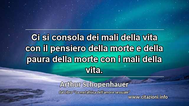 “Ci si consola dei mali della vita con il pensiero della morte e della paura della morte con i mali della vita.”