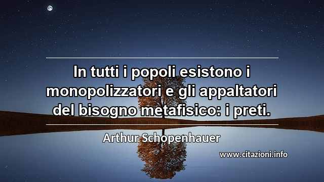 “In tutti i popoli esistono i monopolizzatori e gli appaltatori del bisogno metafisico: i preti.”