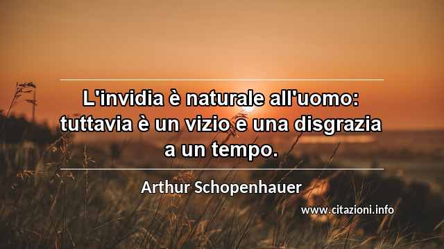 “L'invidia è naturale all'uomo: tuttavia è un vizio e una disgrazia a un tempo.”