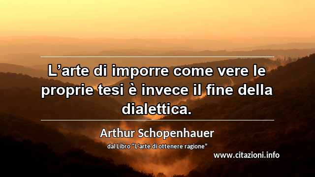 “L’arte di imporre come vere le proprie tesi è invece il fine della dialettica.”