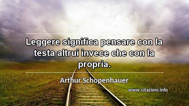 “Leggere significa pensare con la testa altrui invece che con la propria.”