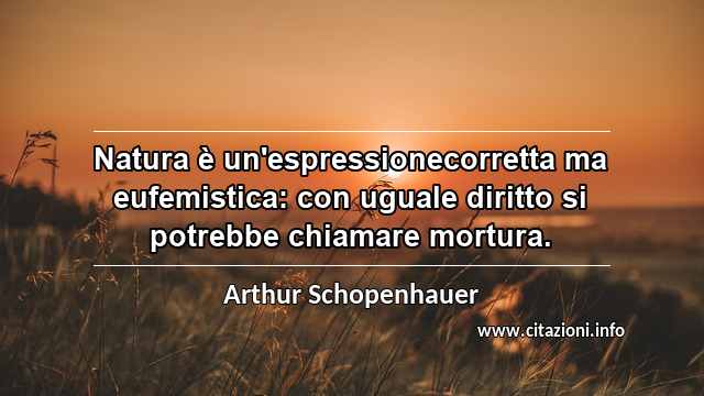 “Natura è un'espressionecorretta ma eufemistica: con uguale diritto si potrebbe chiamare mortura.”