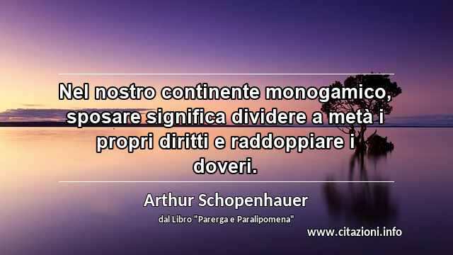 “Nel nostro continente monogamico, sposare significa dividere a metà i propri diritti e raddoppiare i doveri.”