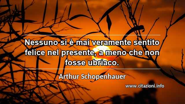 “Nessuno si è mai veramente sentito felice nel presente, a meno che non fosse ubriaco.”