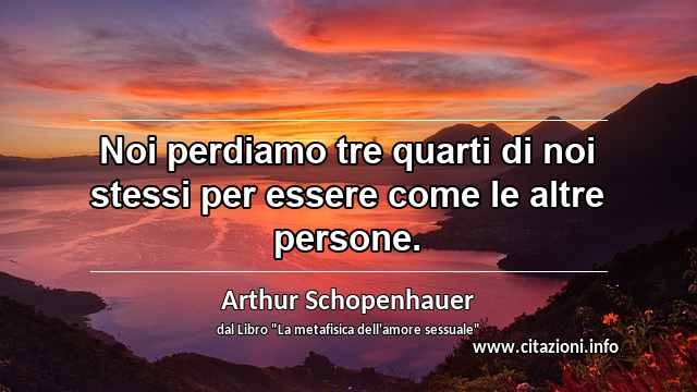 “Noi perdiamo tre quarti di noi stessi per essere come le altre persone.”