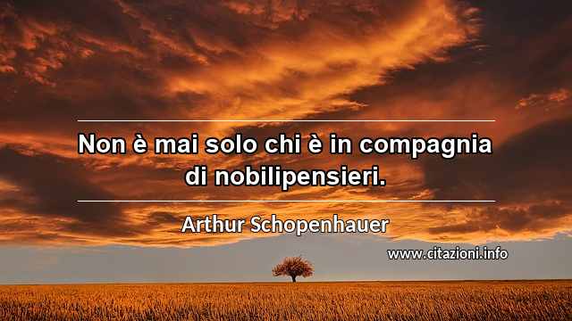 “Non è mai solo chi è in compagnia di nobilipensieri.”