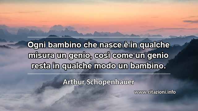 “Ogni bambino che nasce è in qualche misura un genio, così come un genio resta in qualche modo un bambino.”