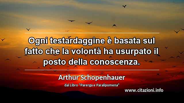 “Ogni testardaggine è basata sul fatto che la volontà ha usurpato il posto della conoscenza.”