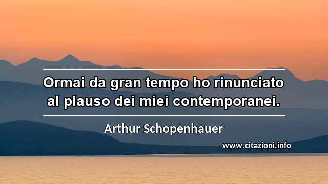 “Ormai da gran tempo ho rinunciato al plauso dei miei contemporanei.”