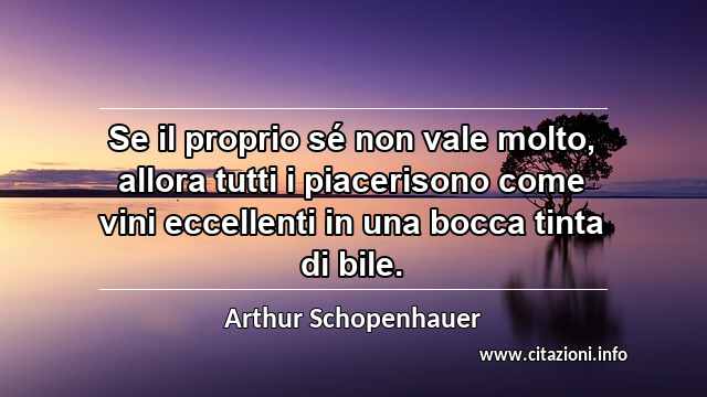 “Se il proprio sé non vale molto, allora tutti i piacerisono come vini eccellenti in una bocca tinta di bile.”