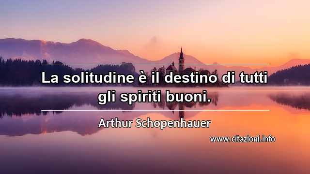 “La solitudine è il destino di tutti gli spiriti buoni.”