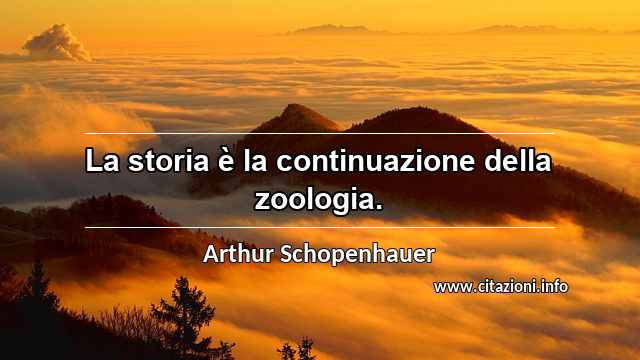 “La storia è la continuazione della zoologia.”